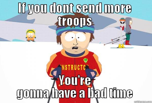 I dont wanna - IF YOU DONT SEND MORE TROOPS YOU'RE GONNA HAVE A BAD TIME Super Cool Ski Instructor