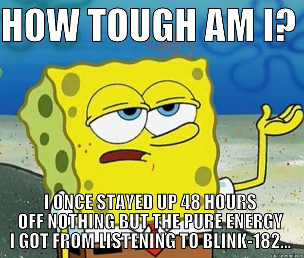 TRUE TRUE - HOW TOUGH AM I?  I ONCE STAYED UP 48 HOURS OFF NOTHING BUT THE PURE ENERGY I GOT FROM LISTENING TO BLINK-182... Tough Spongebob