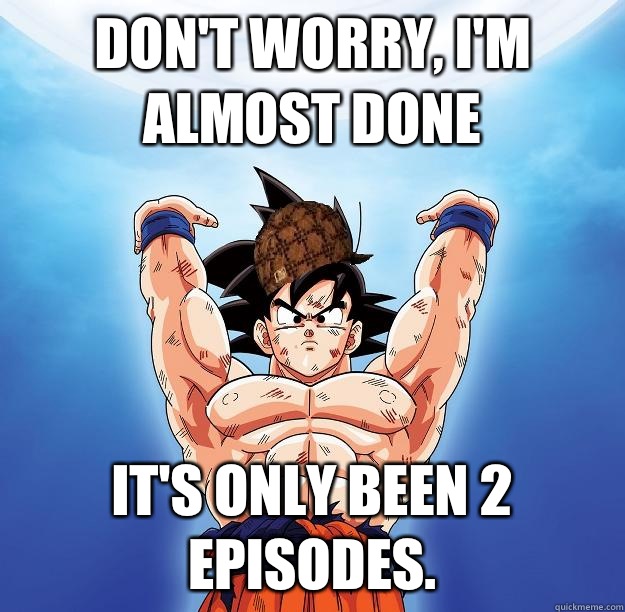 Don't worry, I'm almost done It's only been 2 episodes.  Scumbag Goku