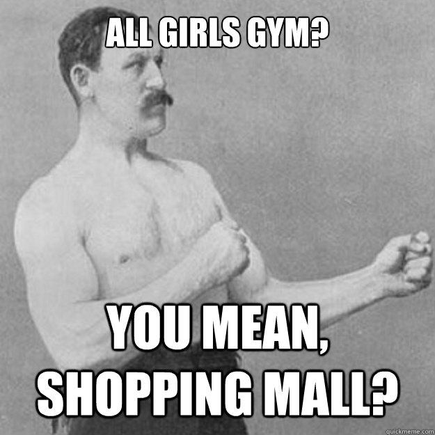 All girls gym? you mean, shopping mall?  overly manly man