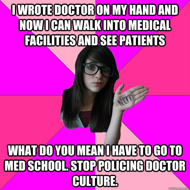 I wrote doctor on my hand and now i can walk into medical facilities and see patients What do you mean I have to go to med school. STOP POLICING DOCTOR CULTURE.  Idiot Nerd Girl