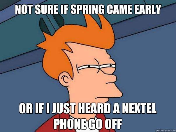 Not sure if spring came early Or if i just heard a nextel phone go off  Futurama Fry