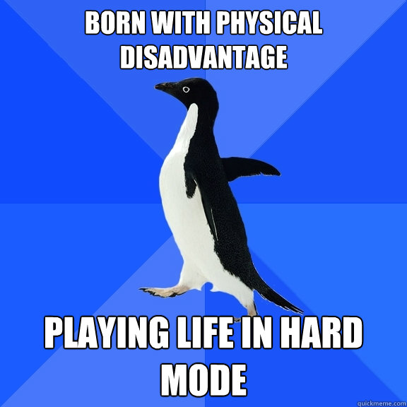 born with physical disadvantage playing life in hard mode  Socially Awkward Penguin