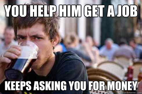 you help him get a job keeps asking you for money  Lazy College Senior