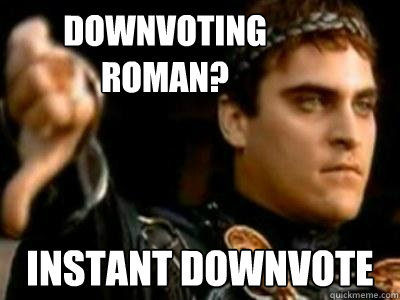 Downvoting roman? Instant downvote  Downvoting Roman