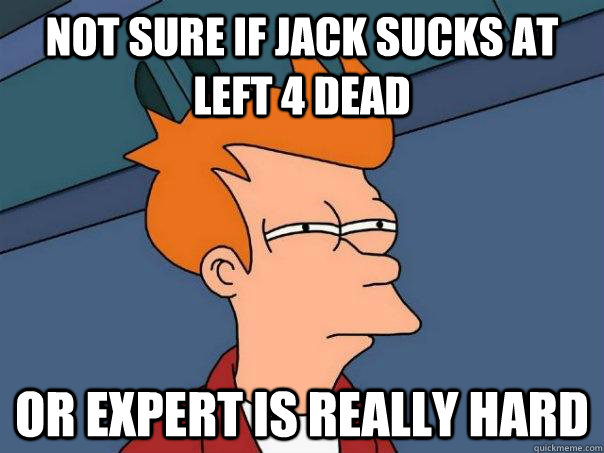 Not sure if Jack sucks at Left 4 Dead Or Expert is really hard - Not sure if Jack sucks at Left 4 Dead Or Expert is really hard  Futurama Fry