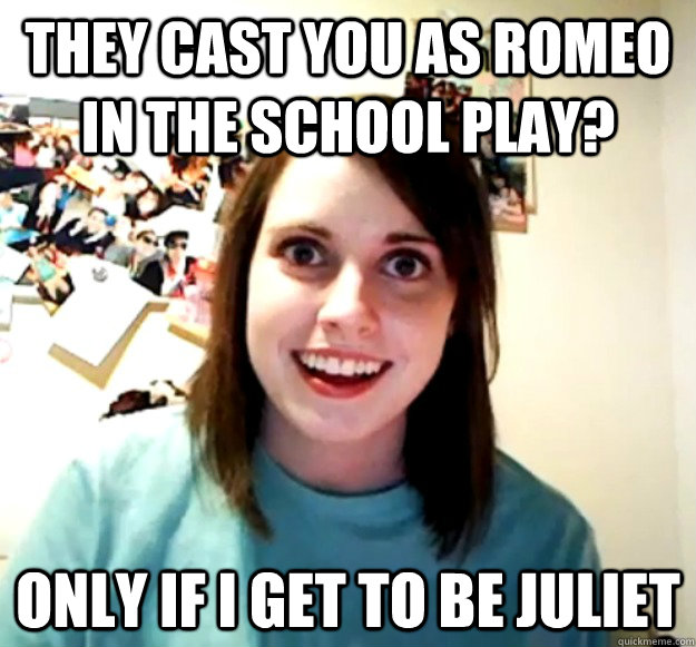 They cast you as romeo in the school play? only if i get to be juliet - They cast you as romeo in the school play? only if i get to be juliet  Overly Attached Girlfriend