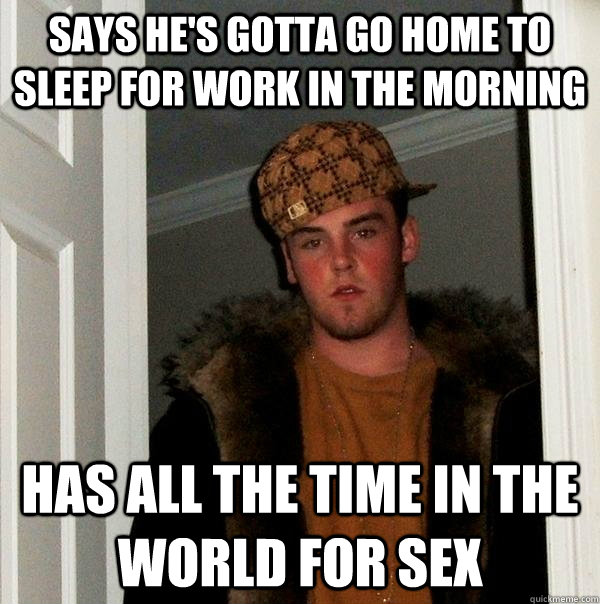 says he's gotta go home to sleep for work in the morning  has all the time in the world for sex  Scumbag Steve