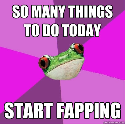 so many things to do today start fapping  Foul Bachelorette Frog