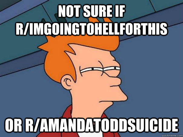 Not sure if r/ImGoingtohellforthis Or r/amandatoddsuicide - Not sure if r/ImGoingtohellforthis Or r/amandatoddsuicide  Futurama Fry