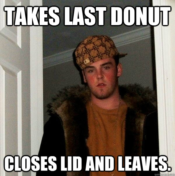 Takes last donut closes lid and leaves.  Scumbag Steve