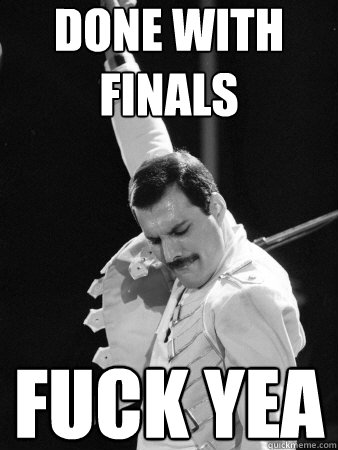 done with finals fuck yea  Freddie Mercury