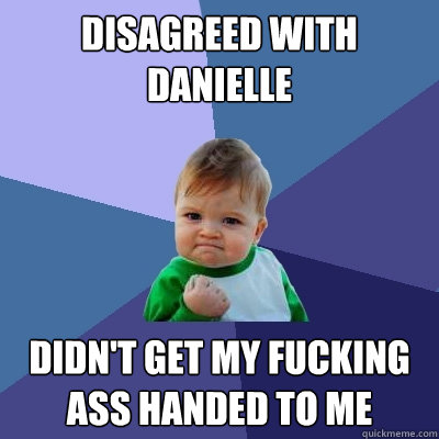 disagreed with danielle didn't get my fucking ass handed to me  Success Kid