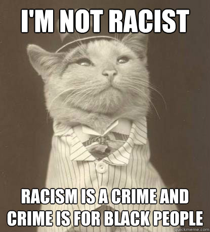 I'm not racist Racism is a crime and crime is for black people  Aristocat