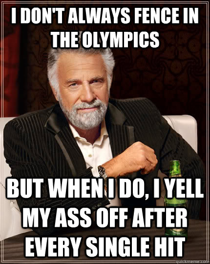 I don't always fence in the olympics but when I do, i yell my ass off after every single hit - I don't always fence in the olympics but when I do, i yell my ass off after every single hit  The Most Interesting Man In The World