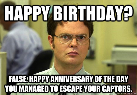 Happy Birthday? False. Happy anniversary of the day you managed to escape your captors. - Happy Birthday? False. Happy anniversary of the day you managed to escape your captors.  Dwight K Schrute