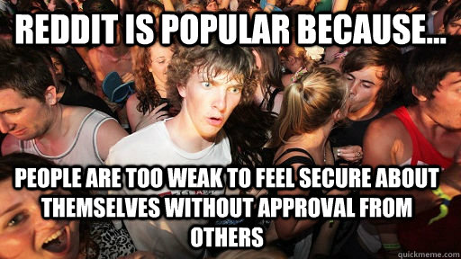 Reddit is popular because... people are too weak to feel secure about themselves without approval from others  Sudden Clarity Clarence