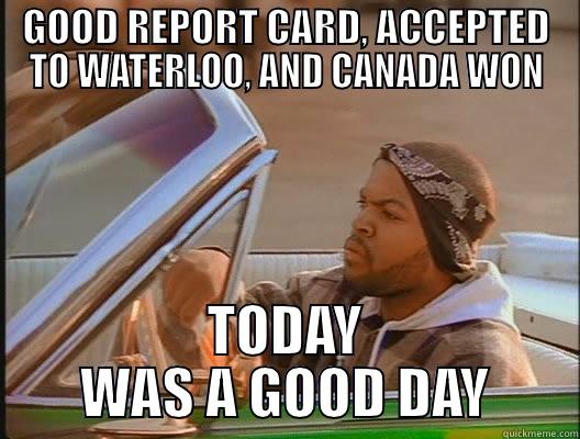 altogether pretty good - GOOD REPORT CARD, ACCEPTED TO WATERLOO, AND CANADA WON TODAY WAS A GOOD DAY today was a good day