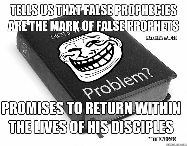 Tells us that false prophecies are the mark of false prophets promises to return within the lives of his disciples matthew  7: 15-20 matthew  16: 28 - Tells us that false prophecies are the mark of false prophets promises to return within the lives of his disciples matthew  7: 15-20 matthew  16: 28  Troll Bible