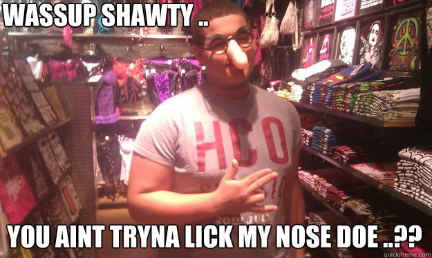 wassup shawty .. You aint tryna lick my nose doe ..?? - wassup shawty .. You aint tryna lick my nose doe ..??  Misc