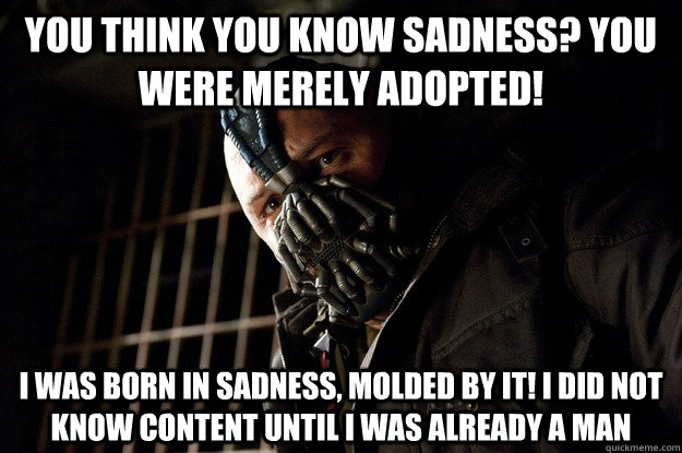 You think you know sadness? you were merely adopted! i was born in sadness, molded by it! i did not know content until i was already a man  Angry Bane