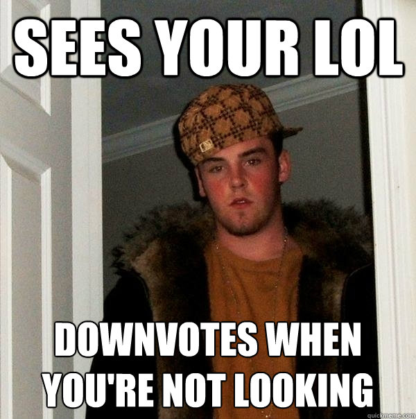 sees your lol downvotes when you're not looking  Scumbag Steve