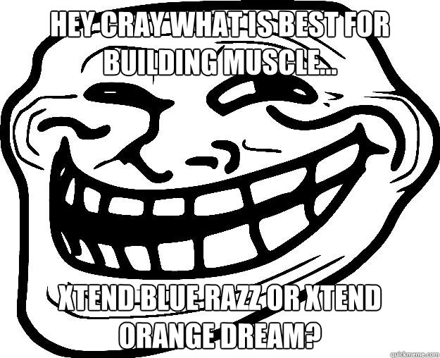 HEY CRAY WHAT IS BEST FOR BUILDING MUSCLE... XTEND BLUE RAZZ OR XTEND ORANGE DREAM?  Trollface