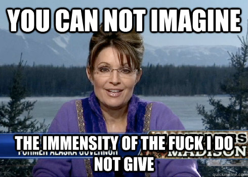 You can not imagine the immensity of the fuck I do not give - You can not imagine the immensity of the fuck I do not give  Palin