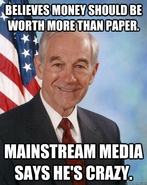 Believes Money should be worth more than Paper. Mainstream Media says he's crazy.  Ron Paul