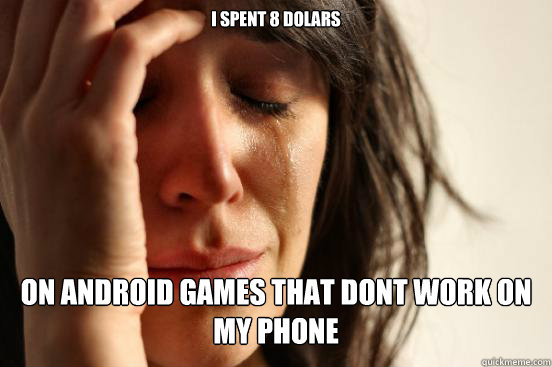 i spent 8 dolars  on android games that dont work on my phone  First World Problems