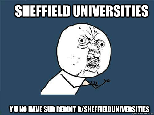 Sheffield Universities Y U NO have sub Reddit r/sheffielduniversities  Why you no