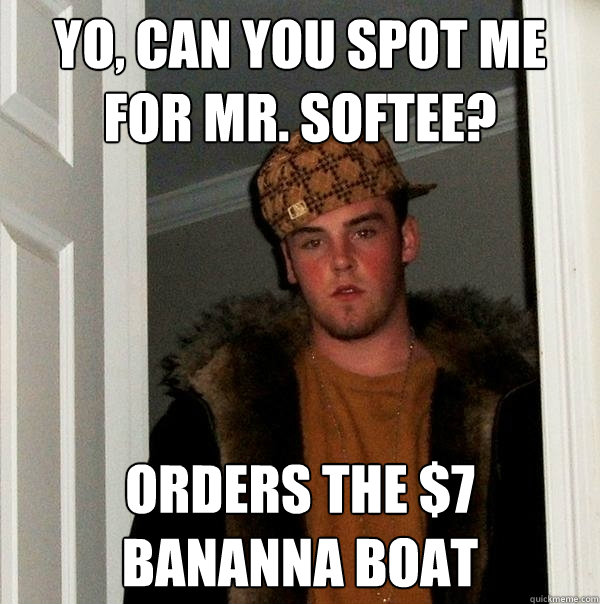 Yo, can you spot me for Mr. Softee? Orders the $7 Bananna Boat  Scumbag Steve