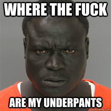 Where the fuck are my underpants  Harmless Black Guy
