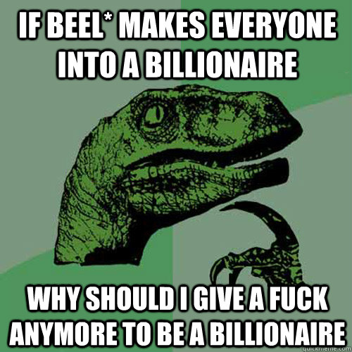 If Beel* makes everyone into a billionaire why should I give a fuck anymore to be a billionaire  Philosoraptor