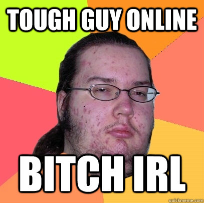 Tough guy online Bitch IRL - Tough guy online Bitch IRL  Butthurt Dweller