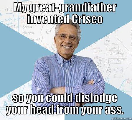 MY GREAT-GRANDFATHER INVENTED CRISCO SO YOU COULD DISLODGE YOUR HEAD FROM YOUR ASS. Engineering Professor