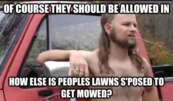 Of course they should be allowed in how else is peoples lawns s'posed to get mowed?  Almost Politically Correct Redneck