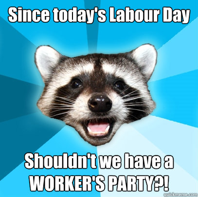 Since today's Labour Day Shouldn't we have a WORKER'S PARTY?!  Lame Pun Coon