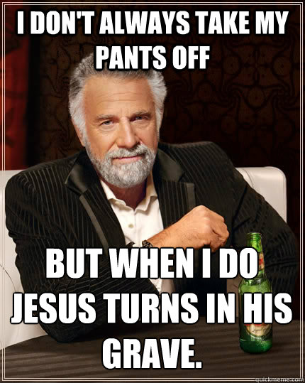 I don't always take my pants off but when I do jesus turns in his grave.  The Most Interesting Man In The World