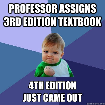 Professor Assigns 3rd edition textbook 4th edition
just came out  Success Kid