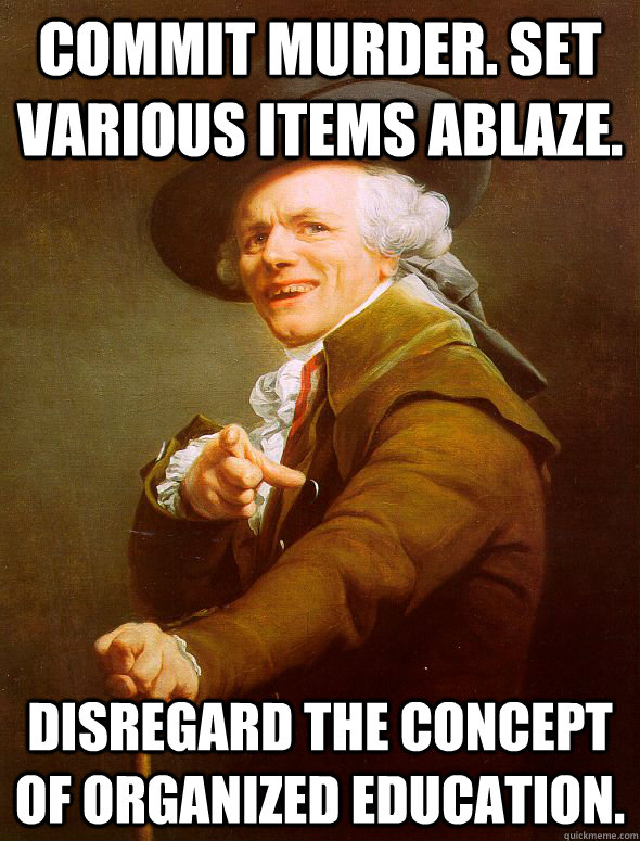 Commit murder. Set various items ablaze. Disregard the concept of organized education.  Joseph Ducreux