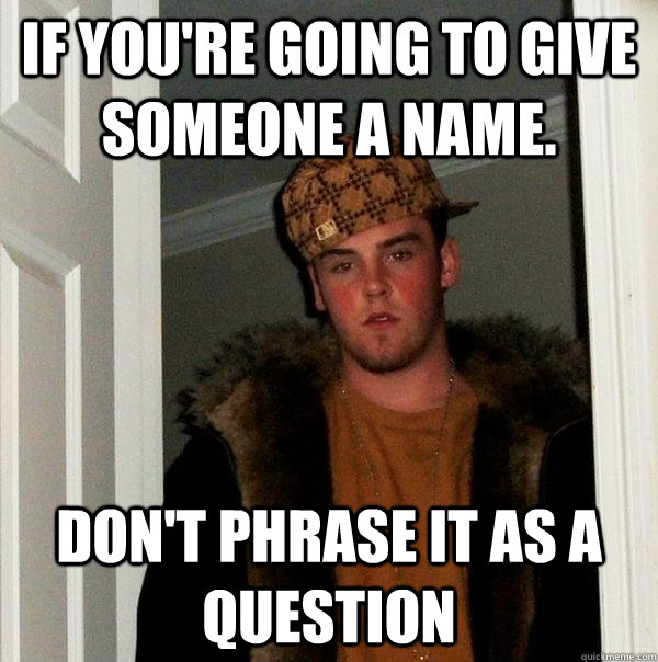 If you're going to give someone a name. Don't phrase it as a question - If you're going to give someone a name. Don't phrase it as a question  Scumbag Steve