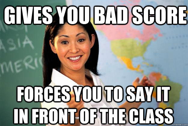 Gives you bad score Forces you to say it in front of the class - Gives you bad score Forces you to say it in front of the class  Unhelpful High School Teacher