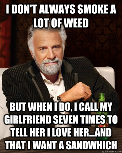 I don't always smoke a lot of weed but when I do, I call my girlfriend seven times to tell her i love her...and that i want a sandwhich - I don't always smoke a lot of weed but when I do, I call my girlfriend seven times to tell her i love her...and that i want a sandwhich  The Most Interesting Man In The World