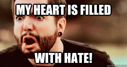 my heart is filled with hate!  