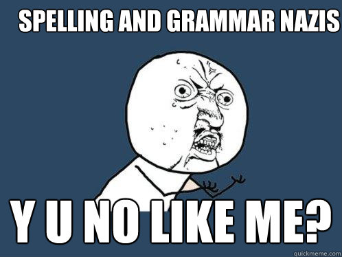 Spelling and grammar nazis y u no like me?  Y U No