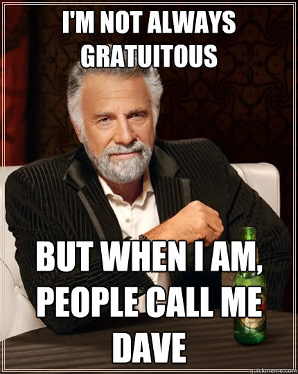 I'm not always gratuitous but when i am, people call me dave  The Most Interesting Man In The World