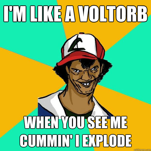 I'm like a voltorb When you see me cummin' I explode  Ash Pedreiro