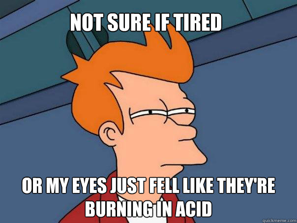 Not sure if tired Or my eyes just fell like they're burning in acid  Futurama Fry