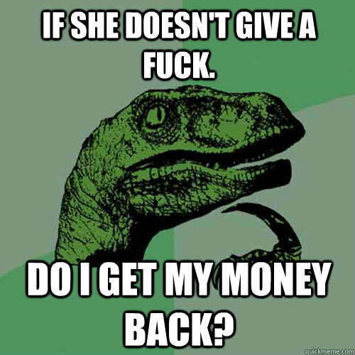 If she doesn't give a fuck. Do I get my money back?  Philosoraptor